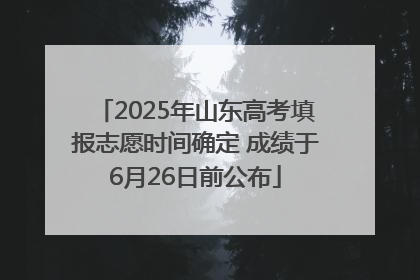 2025年山东高考填报志愿时间确定 成绩于6月26日前公布