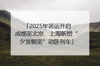 2025年暑运开启 成都至北京、上海新增“夕发朝至”动卧列车