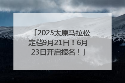 2025太原马拉松定档9月21日！6月23日开启报名！