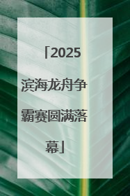 2025滨海龙舟争霸赛圆满落幕