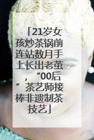 21岁女孩炒茶锅前连站数月手上长出老茧，“00后”茶艺师接棒非遗制茶技艺