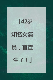 42岁知名女演员，官宣生子！