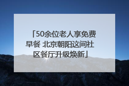 50余位老人享免费早餐 北京朝阳这间社区餐厅升级焕新