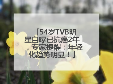 54岁TVB明星自曝已抗癌2年,专家提醒:年轻化趋势明显!