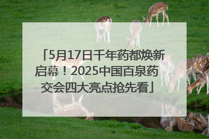 5月17日千年药都焕新启幕！2025中国百泉药交会四大亮点抢先看