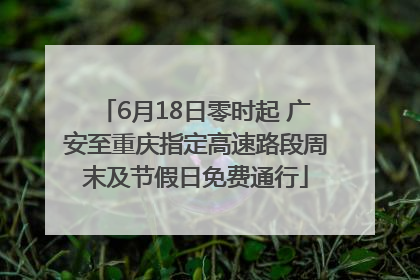 6月18日零时起 广安至重庆指定高速路段周末及节假日免费通行