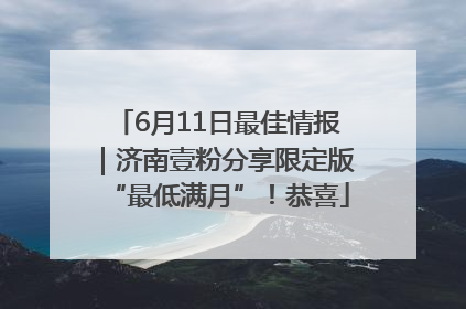 6月11日最佳情报｜济南壹粉分享限定版“最低满月”！恭喜
