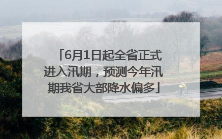 6月1日起全省正式进入汛期，预测今年汛期我省大部降水偏多