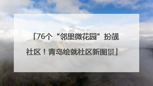 76个“邻里微花园”扮靓社区！青岛绘就社区新图景