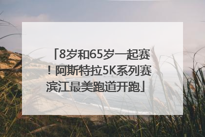 8岁和65岁一起赛！阿斯特拉5K系列赛滨江最美跑道开跑
