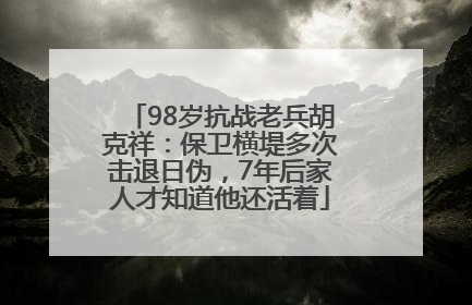 98岁抗战老兵胡克祥：保卫横堤多次击退日伪，7年后家人才知道他还活着