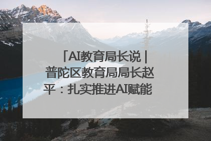 AI教育局长说 | 普陀区教育局局长赵平：扎实推进AI赋能教育，着力打造“适合教育”新体系