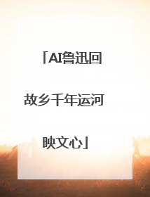 AI鲁迅回故乡千年运河映文心