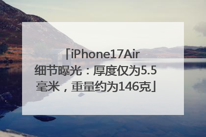 iPhone17Air细节曝光：厚度仅为5.5毫米，重量约为146克